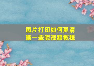 图片打印如何更清晰一些呢视频教程