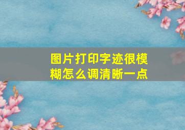 图片打印字迹很模糊怎么调清晰一点