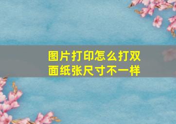 图片打印怎么打双面纸张尺寸不一样