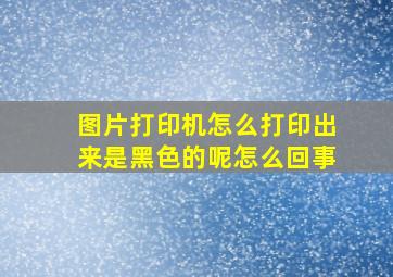 图片打印机怎么打印出来是黑色的呢怎么回事