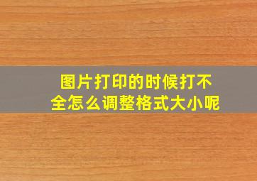 图片打印的时候打不全怎么调整格式大小呢