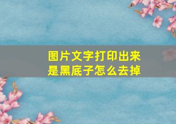 图片文字打印出来是黑底子怎么去掉