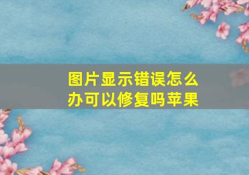 图片显示错误怎么办可以修复吗苹果