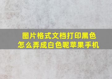 图片格式文档打印黑色怎么弄成白色呢苹果手机