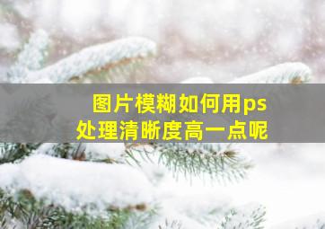 图片模糊如何用ps处理清晰度高一点呢