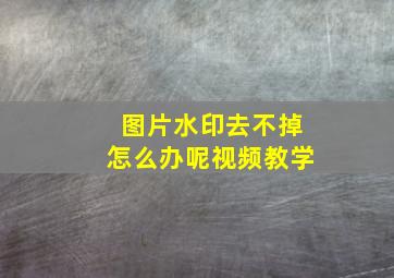 图片水印去不掉怎么办呢视频教学