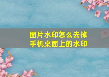 图片水印怎么去掉手机桌面上的水印