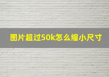 图片超过50k怎么缩小尺寸