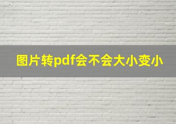 图片转pdf会不会大小变小