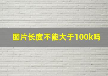 图片长度不能大于100k吗