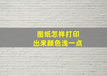 图纸怎样打印出来颜色浅一点