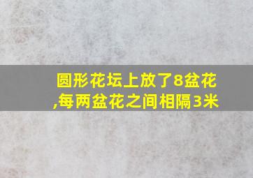 圆形花坛上放了8盆花,每两盆花之间相隔3米