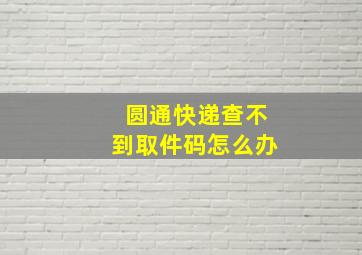 圆通快递查不到取件码怎么办