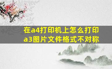 在a4打印机上怎么打印a3图片文件格式不对称