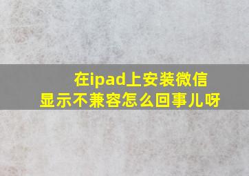 在ipad上安装微信显示不兼容怎么回事儿呀