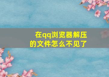 在qq浏览器解压的文件怎么不见了