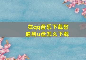 在qq音乐下载歌曲到u盘怎么下载