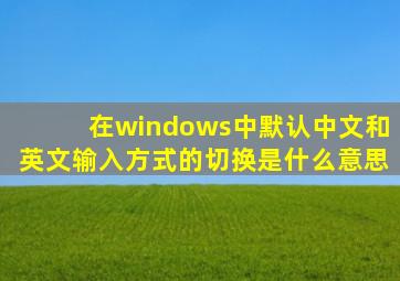 在windows中默认中文和英文输入方式的切换是什么意思