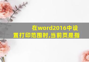 在word2016中设置打印范围时,当前页是指