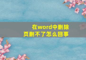 在word中删除页删不了怎么回事