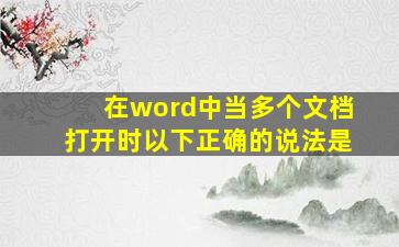 在word中当多个文档打开时以下正确的说法是