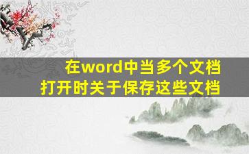 在word中当多个文档打开时关于保存这些文档