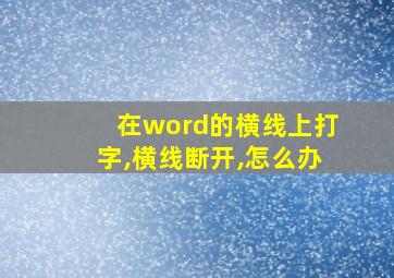 在word的横线上打字,横线断开,怎么办