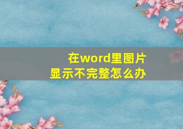 在word里图片显示不完整怎么办