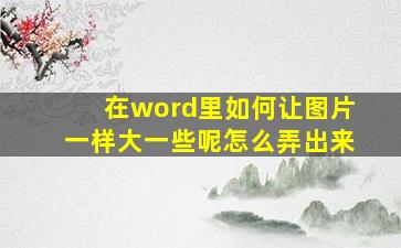 在word里如何让图片一样大一些呢怎么弄出来