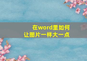 在word里如何让图片一样大一点