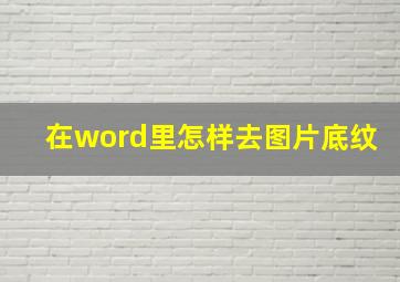 在word里怎样去图片底纹