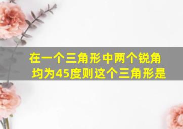 在一个三角形中两个锐角均为45度则这个三角形是