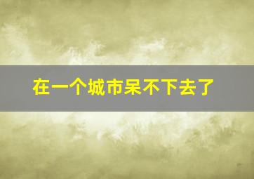 在一个城市呆不下去了