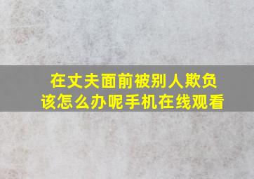 在丈夫面前被别人欺负该怎么办呢手机在线观看