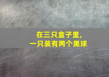 在三只盒子里,一只装有两个黑球