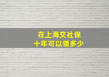 在上海交社保十年可以领多少