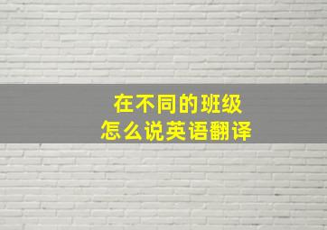 在不同的班级怎么说英语翻译