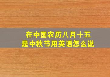 在中国农历八月十五是中秋节用英语怎么说