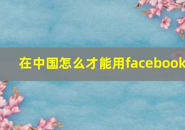 在中国怎么才能用facebook