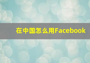 在中国怎么用Facebook