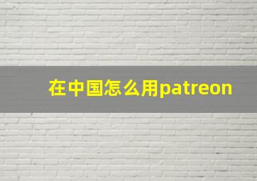 在中国怎么用patreon