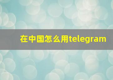 在中国怎么用telegram