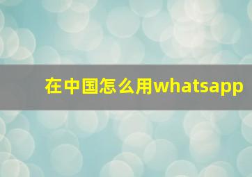 在中国怎么用whatsapp