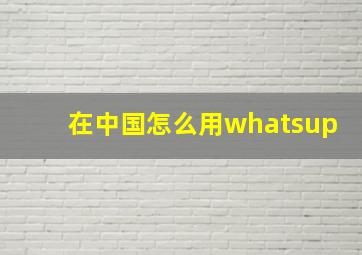 在中国怎么用whatsup