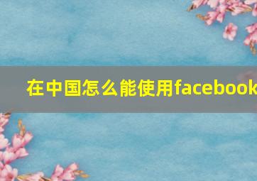 在中国怎么能使用facebook