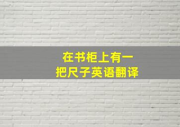 在书柜上有一把尺子英语翻译