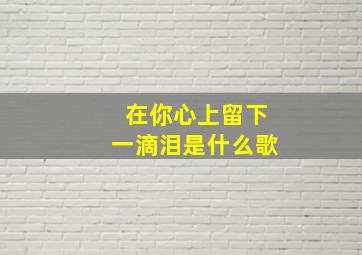 在你心上留下一滴泪是什么歌