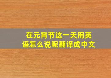 在元宵节这一天用英语怎么说呢翻译成中文