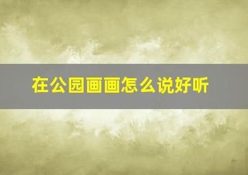 在公园画画怎么说好听