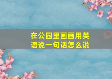 在公园里画画用英语说一句话怎么说